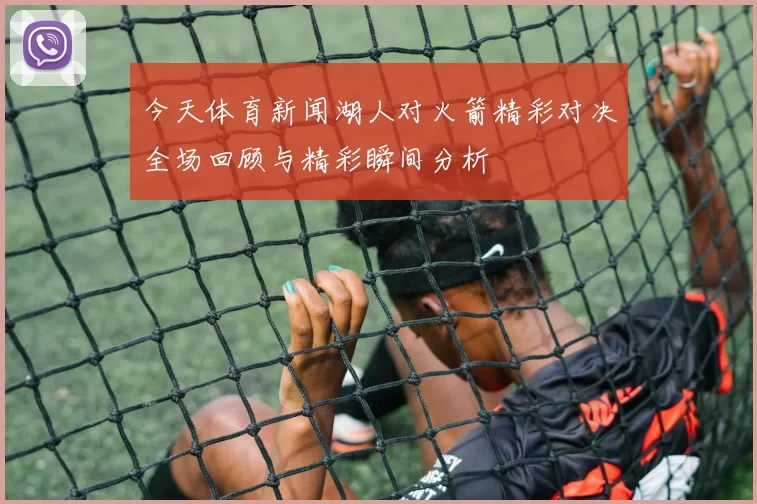 今天体育新闻湖人对火箭精彩对决全场回顾与精彩瞬间分析