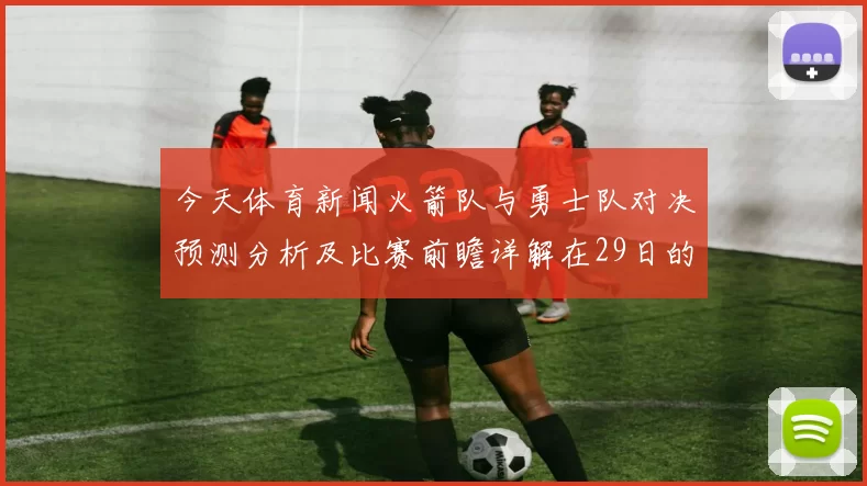 今天体育新闻火箭队与勇士队对决预测分析及比赛前瞻详解在29日的精彩对抗中