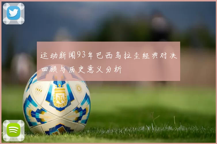 运动新闻93年巴西乌拉圭经典对决回顾与历史意义分析