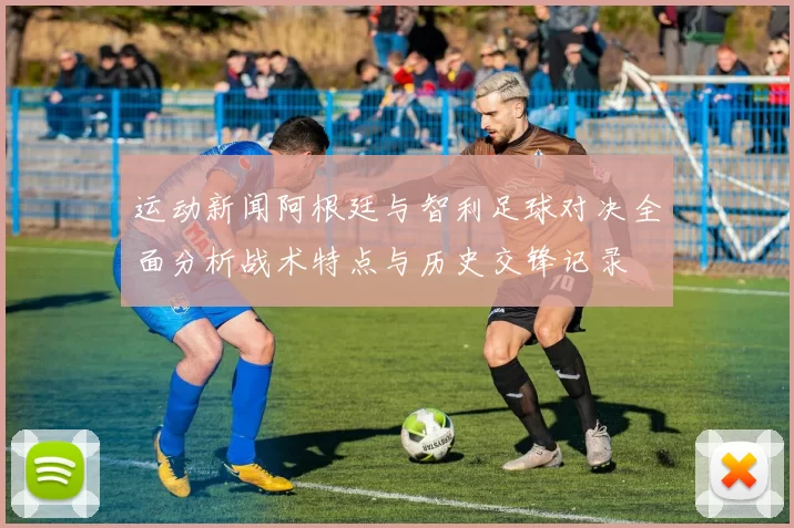 运动新闻阿根廷与智利足球对决全面分析战术特点与历史交锋记录