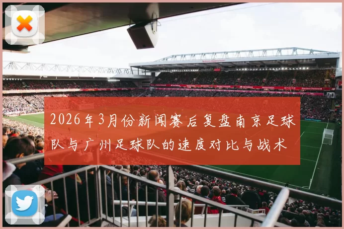 2026年3月份新闻赛后复盘南京足球队与广州足球队的速度对比与战术分析